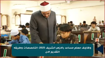 وظائف معلم مساعد بالأزهر الشريف 2025: التخصصات وطريقة التقديم الآن